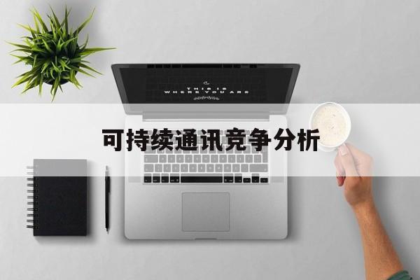 石家庄市可持续通讯竞争分析(可持续竞争优势有哪些)
