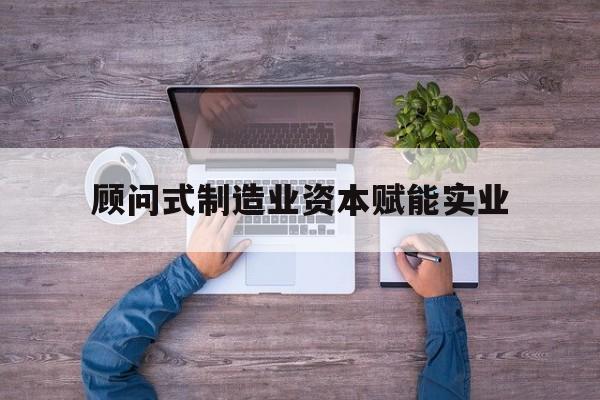 石家庄市关于顾问式制造业资本赋能实业的信息